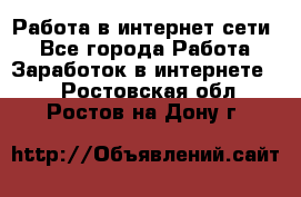 Работа в интернет сети. - Все города Работа » Заработок в интернете   . Ростовская обл.,Ростов-на-Дону г.